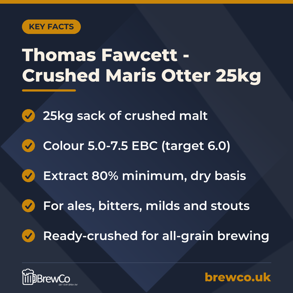 Thomas Fawcett - Crushed Maris Otter 25kg key facts: 25kg sack of crushed malt, colour 5.0-7.5 EBC (target 6.0), extract 80% minimum, dry basis