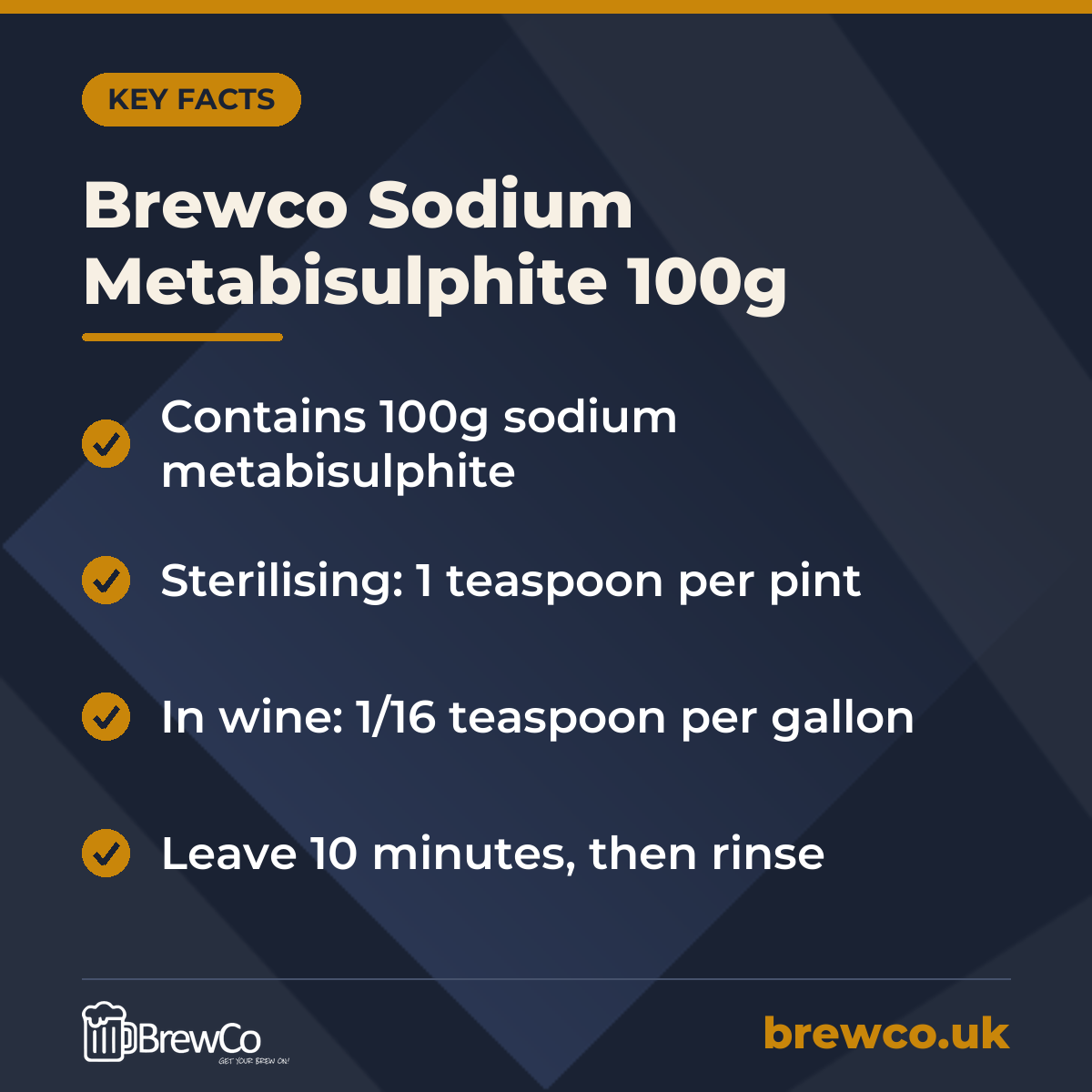 Brewco Sodium Metabisulphite 100g key facts: contains 100g sodium metabisulphite, sterilising: 1 teaspoon per pint, in wine: 1/16 teaspoon per gallon